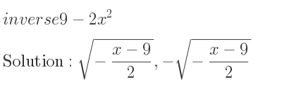 The inverse of 9-2x^2 is sqrt(-(x-9)/2),-sqrt(-(x-9)/2)